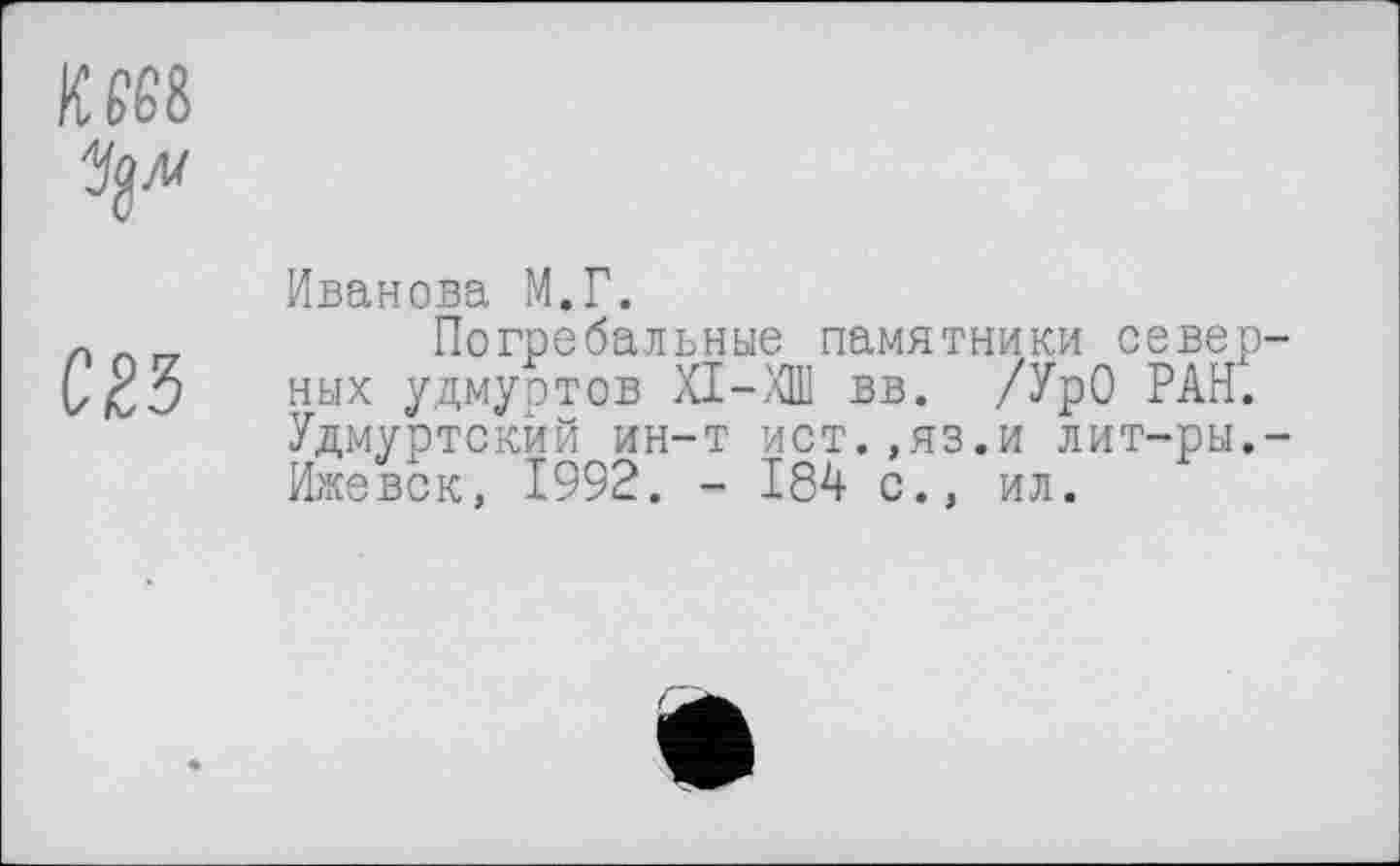 ﻿К 668
CW
Иванова М.Г.
Погребальные памятники север ных удмуртов ХІ-ХШ вв. /УрО РАН. Удмуртский ин-т ист.,яз.и лит-ры. Ижевск, 1992. - 184 с., ил.